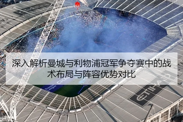 深入解析曼城与利物浦冠军争夺赛中的战术布局与阵容优势对比（B SPORTS）